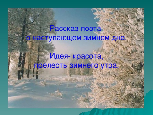 Рассказ поэта о наступающем зимнем дне. Идея- красота, прелесть зимнего утра.