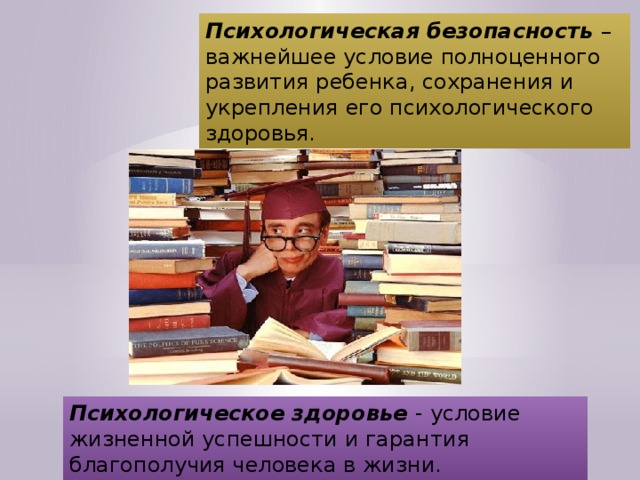 Психологическая безопасность   – важнейшее условие полноценного развития ребенка, сохранения и укрепления его психологического здоровья.  Психологическое здоровье  - условие жизненной успешности и гарантия благополучия человека в жизни.