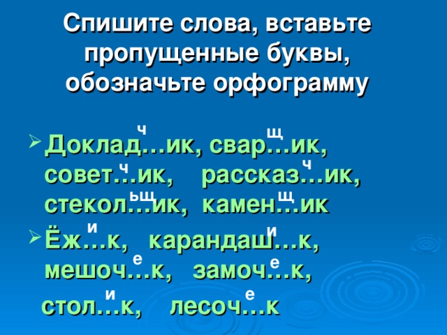 Спишите слова, вставьте пропущенные буквы, обозначьте орфограмму ч щ Доклад…ик, свар…ик, совет…ик, рассказ…ик, стекол…ик, камен…ик Ёж…к, карандаш…к, мешоч…к, замоч…к,  стол…к, лесоч…к ч ч щ ьщ и и е е и е