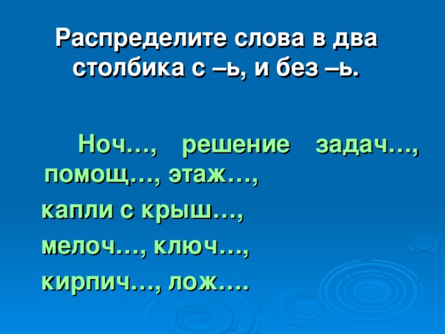 Распределите слова в два столбика с –ь, и без –ь.  Ноч…, решение задач…, помощ…, этаж…,  капли с крыш…,  мелоч…, ключ…,  кирпич…, лож….