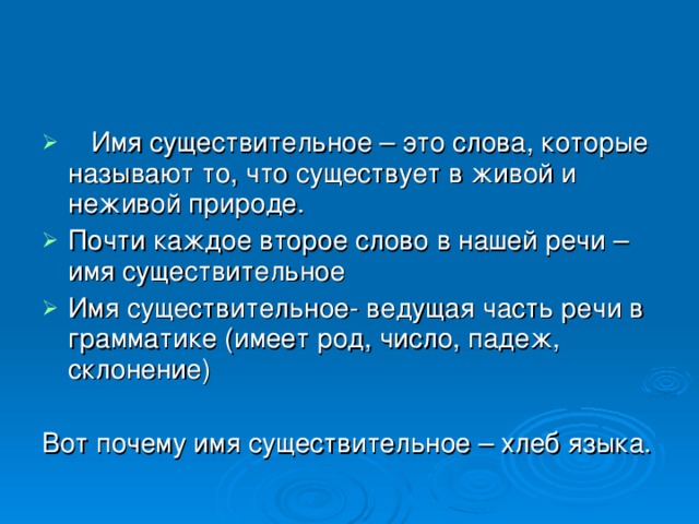 Имя существительное – это слова, которые называют то, что существует в живой и неживой природе. Почти каждое второе слово в нашей речи – имя существительное Имя существительное- ведущая часть речи в грамматике (имеет род, число, падеж, склонение)