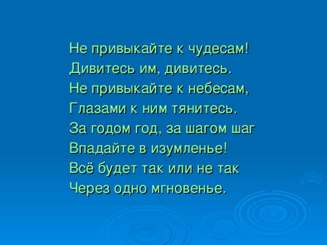 Не привыкайте к чудесам! Дивитесь им, дивитесь. Не привыкайте к небесам, Глазами к ним тянитесь. За годом год, за шагом шаг Впадайте в изумленье! Всё будет так или не так Через одно мгновенье.