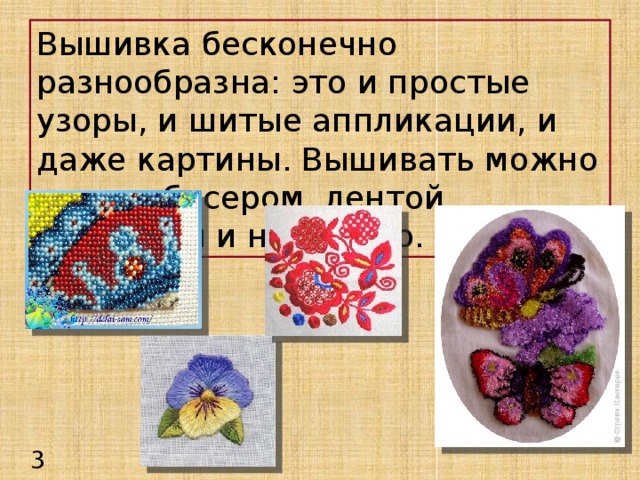 Вышивка бесконечно разнообразна: это и простые узоры, и шитые аппликации, и даже картины. Вышивать можно нитью, бисером, лентой, кружевом и не только. 3