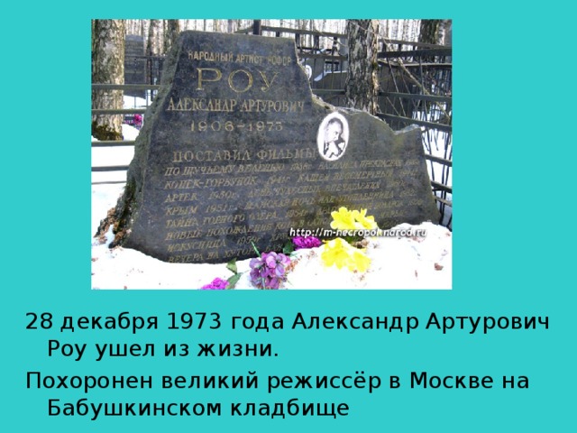 28 декабря 1973 года Александр Артурович Роу ушел из жизни. Похоронен великий режиссёр в Москве на Бабушкинском кладбище