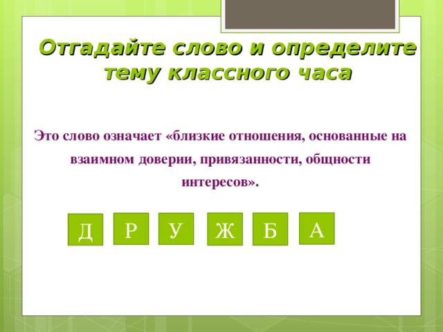 Отгадайте слово и определите тему классного часа Это слово означает «близкие отношения, основанные на взаимном доверии, привязанности, общности интересов». Ж Б А Р У Д