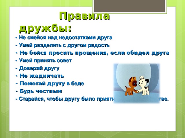 Правила дружбы: - Не смейся над недостатками друга - Умей разделить с другом радость - Не бо й ся просить прощения, если обидел друга - Умей принять совет - Доверяй другу - Не жадничать - Помога й другу в беде - Б уд ь честным - Старайся, чтобы другу было приятно в твоём обществе.