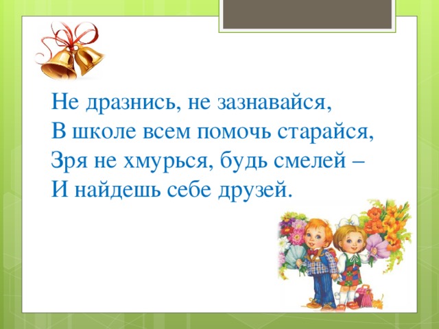 Не дразнись, не зазнавайся,  В школе всем помочь старайся,  Зря не хмурься, будь смелей –  И найдешь себе друзей.