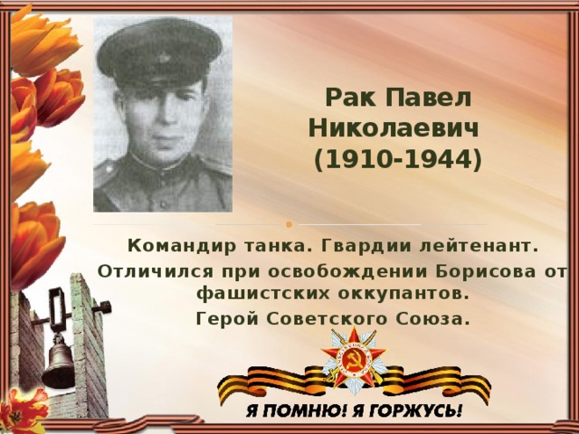 Рак Павел Николаевич  (1910-1944)   Командир танка. Гвардии лейтенант. Отличился при освобождении Борисова от фашистских оккупантов. Герой Советского Союза.