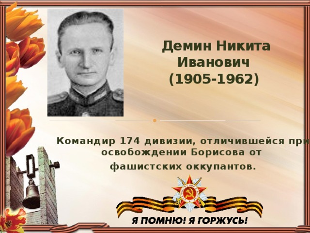 Демин Никита Иванович  (1905-1962)    Командир 174 дивизии, отличившейся при освобождении Борисова от фашистских оккупантов.