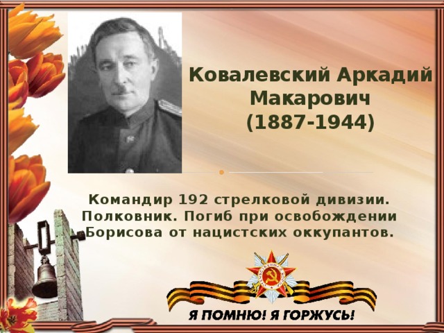 Ковалевский Аркадий Макарович  (1887-1944)   Командир 192 стрелковой дивизии. Полковник. Погиб при освобождении Борисова от нацистских оккупантов.