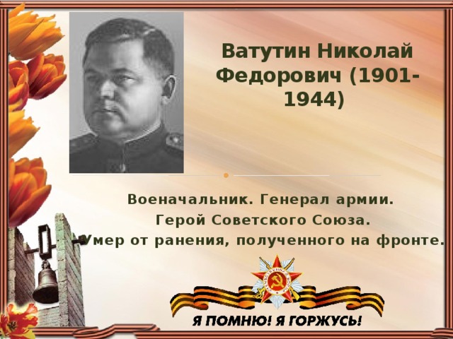 Ватутин Николай Федорович (1901-1944)    Военачальник. Генерал армии.  Герой Советского Союза.  Умер от ранения, полученного на фронте.