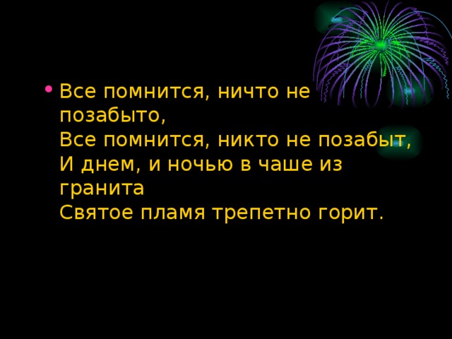 Все помнится, ничто не позабыто,  Все помнится, никто не позабыт,  И днем, и ночью в чаше из гранита  Святое пламя трепетно горит.