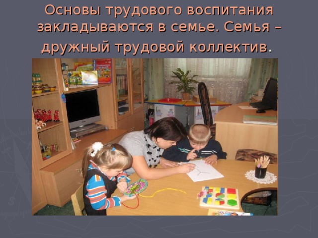 Основы трудового воспитания закладываются в семье. Семья – дружный трудовой коллектив .