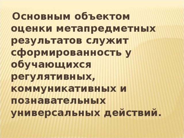 Основным объектом оценки метапредметных результатов служит сформированность у обучающихся регулятивных, коммуникативных и познавательных универсальных действий.