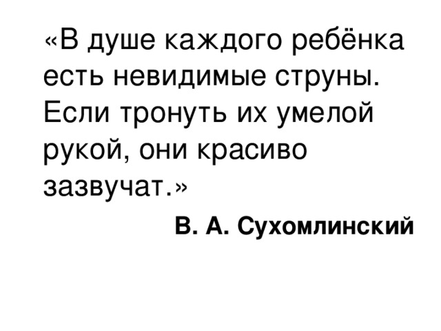 «В душе каждого ребёнка есть невидимые струны. Если тронуть их умелой рукой, они красиво зазвучат.» В. А. Сухомлинский