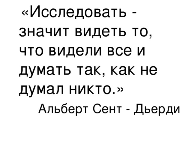 «Исследовать - значит видеть то, что видели все и думать так, как не думал никто.» Альберт Сент - Дьерди