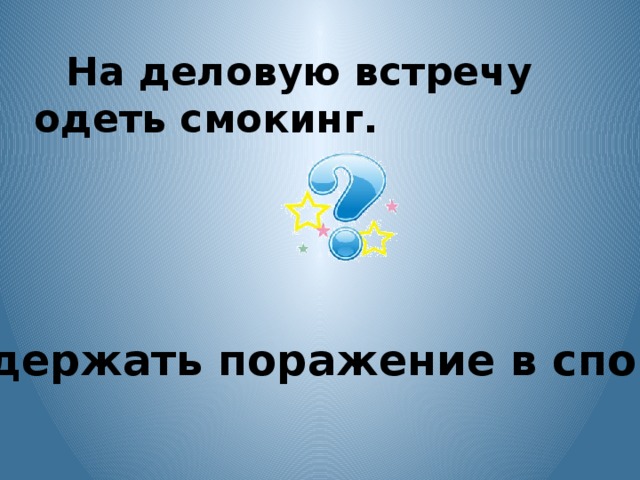 На деловую встречу одеть смокинг. Одержать поражение в споре .