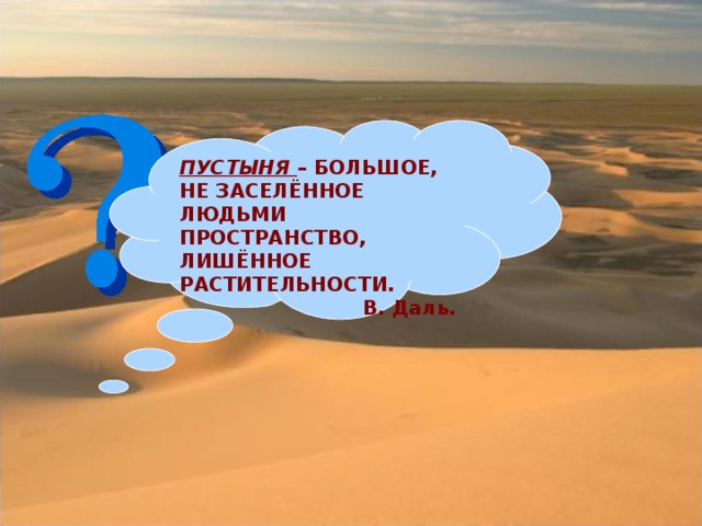 ПУСТЫНЯ – БОЛЬШОЕ, НЕ ЗАСЕЛЁННОЕ ЛЮДЬМИ ПРОСТРАНСТВО, ЛИШЁННОЕ РАСТИТЕЛЬНОСТИ.  В. Даль.  ЕСТЬ ЛИ ЗДЕСЬ ЖИЗНЬ?...