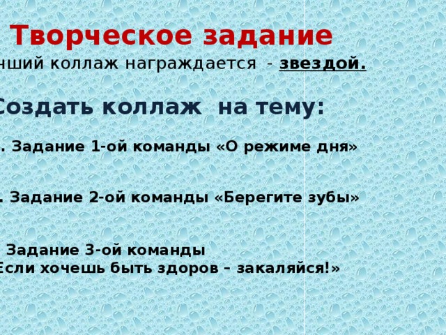 Творческое задание Лучший коллаж награждается - звездой. Создать коллаж на тему: 1. Задание 1-oй команды «О режиме дня»  2. Задание 2-oй команды «Берегите зубы»  3. Задание 3-oй команды «Если хочешь быть здоров – закаляйся!»