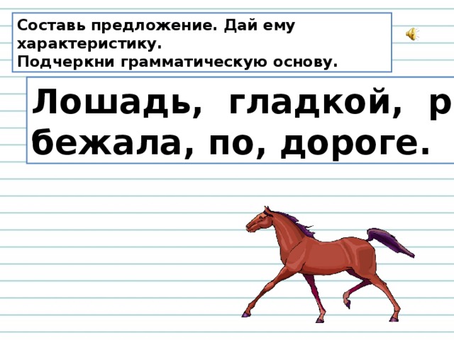 Составь предложение. Дай ему характеристику. Подчеркни грамматическую основу. Лошадь, гладкой, рысью, бежала, по, дороге.