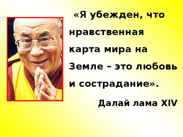 «Я убежден, что нравственная карта мира на Земле – это любовь и сострадание».  Далай лама XIV