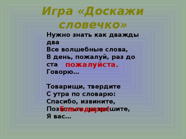 Игра «Доскажи словечко» Нужно знать как дважды два Все волшебные слова, В день, пожалуй, раз до ста Говорю…   Товарищи, твердите С утра по словарю: Спасибо, извините, Позвольте, разрешите, Я вас…   пожалуйста. благодарю!