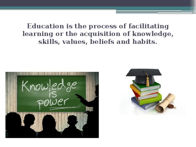 Education is the process of facilitating learning or the acquisition of knowledge, skills, values, beliefs and habits.