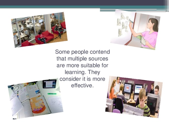 Some people contend that multiple sources are more suitable for learning. They consider it is more effective.