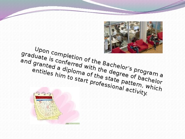 Upon completion of the Bachelor’s program a graduate is conferred with the degree of bachelor and granted a diploma of the state pattern, which entitles him to start professional activity.