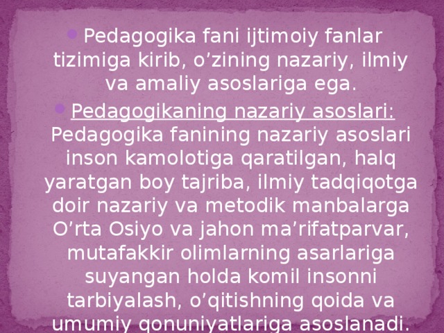 Pedagogika fani ijtimoiy fanlar tizimiga kirib, o’zining nazariy, ilmiy va amaliy asoslariga ega. Pedagogikaning nazariy asoslari: