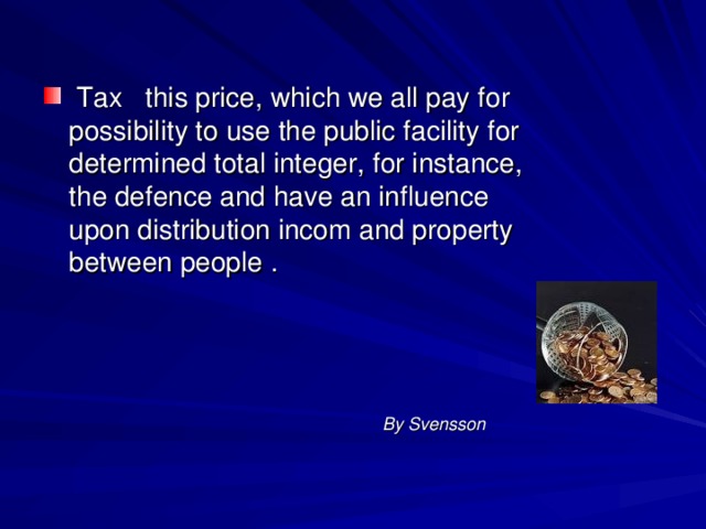 Tax this price, which we all pay for possibility to use the public facility for determined total integer, for instance, the defence and have an influence upon distribution incom and property between people .