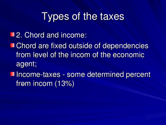 Types of the taxes 2. Chord and income: Chord are fixed outside of dependencies from level of the incom of the economic agent; Income-taxes - some determined percent from incom (13%) и