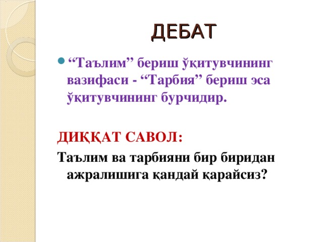 ДЕБАТ “ Таълим ” бериш ўқитувчининг вазифаси  - “ Тарбия ” бериш эса ўқитувчининг бурчидир.  ДИҚҚАТ САВОЛ: Таълим ва тарбияни бир биридан ажралишига қандай қарайсиз?