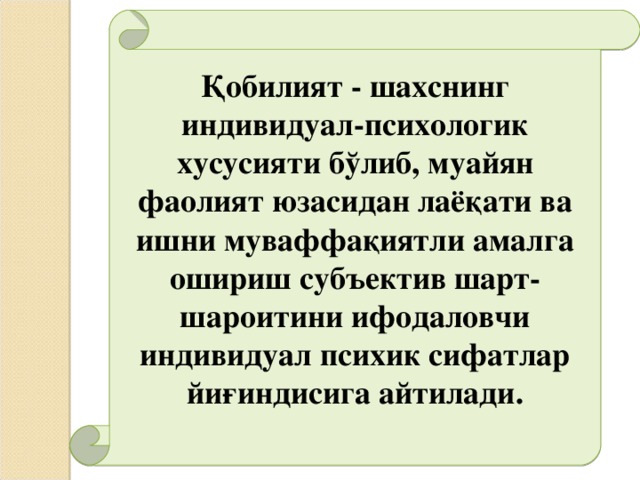 Қобилият - шахснинг индивидуал-психологик хусусияти бўлиб, муайян фаолият юзасидан лаёқати ва ишни муваффақиятли амалга ошириш субъектив шарт-шароитини ифодаловчи индивидуал психик сифатлар йиғиндисига айтилади.