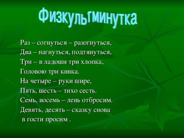 Раз – согнуться – разогнуться, Два – нагнуться, подтянуться, Три – в ладоши три хлопка, Головою три кивка. На четыре – руки шире, Пять, шесть – тихо сесть. Семь, восемь – лень отбросим. Девять, десять – сказку снова  в гости просим .