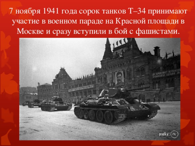 7 ноября 1941 года сорок танков Т–34 принимают участие в военном параде на Красной площади в Москве и сразу вступили в бой с фашистами.