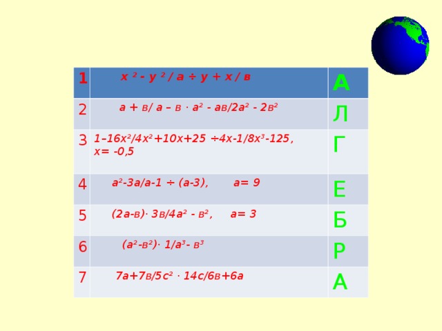 1  х ² - у ² / а ÷ у + х / в  2 3 А  а + в/ а – в · а² - ав/2а² - 2в²  4 1–16х²/4х²+10х+25 ÷4х-1/8х³-125, х= -0,5  Л Г  а²-3а/а-1 ÷ (а-3), а= 9  5 Е  (2а-в)· 3в/4а² - в², а= 3  6 Б  (а²-в²)· 1/а³- в³  7 Р  7а+7в/5с² · 14с/6в+6а  А