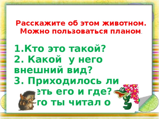 Расскажите об этом животном. Можно пользоваться планом . 1.Кто это такой? 2. Какой у него внешний вид? 3. Приходилось ли видеть его и где? 4. Что ты читал о нем?