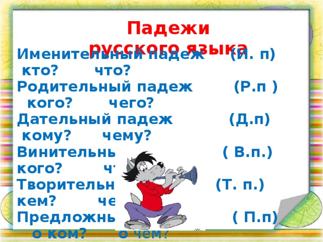 Падежи русского языка Именительный падеж (И. п) кто? что? Родительный падеж (Р.п ) кого? чего? Дательный падеж (Д.п) кому? чему? Винительный падеж ( В.п.) кого? что? Творительный падеж (Т. п.) кем? чем? Предложный падеж ( П.п) о ком? о чем?