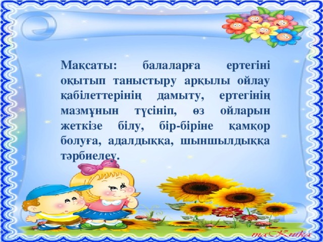 Мақсаты: балаларға ертегіні оқытып таныстыру арқылы ойлау қабілеттерінің дамыту, ертегінің мазмұнын түсініп, өз ойларын жеткізе білу, бір-біріне қамқор болуға, адалдыққа, шыншылдыққа тәрбиелеу.