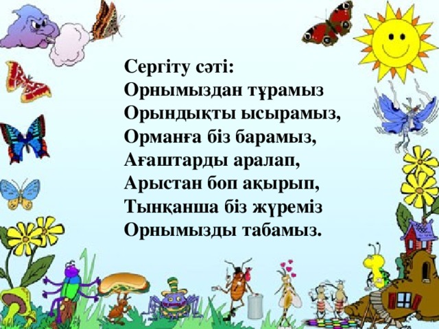 Сергіту сәті: Орнымыздан тұрамыз Орындықты ысырамыз, Орманға біз барамыз, Ағаштарды аралап, Арыстан боп ақырып, Тынқанша біз жүреміз Орнымызды табамыз.  