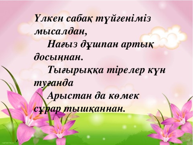 Үлкен сабақ түйгеніміз мысалдан,  Нағыз дұшпан артық досыңнан.  Тығырыққа тірелер күн туғанда  Арыстан да көмек сұрар тышқаннан.