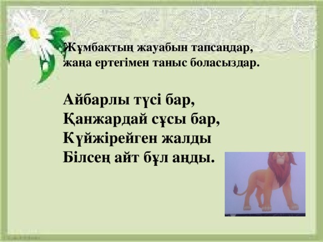 Жұмбақтың жауабын тапсаңдар, жаңа ертегімен таныс боласыздар.  Айбарлы түсі бар, Қанжардай сұсы бар, Күйжірейген жалды Білсең айт бұл аңды.