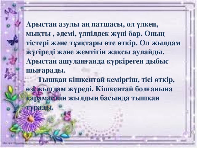 Арыстан азулы аң патшасы, ол үлкен, мықты , әдемі, үлпілдек жүні бар. Оның тістері және тұяқтары өте өткір. Ол жылдам жүгіреді және жемтігін жақсы аулайды. Арыстан ашуланғанда күркіреген дыбыс шығарады.  Тышқан кішкентай кеміргіш, тісі өткір, өзі жылдам жүреді. Кішкентай болғанына қарамастан жылдың басында тышқан тұрады.