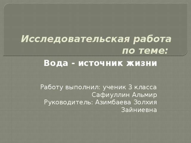 Исследовательская работа по теме: Вода - источник жизни Работу выполнил: ученик 3 класса Сафиуллин Альмир Руководитель: Азимбаева Золхия Зайниевна