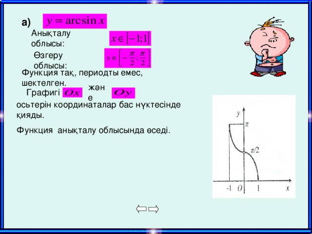 а) Анықталу облысы: Өзгеру облысы :  Функция тақ , периодты емес , ш ектелген. және  Графигі осьтерін координаталар бас нүктесінде қияды. Функция анықталу облысында өседі.