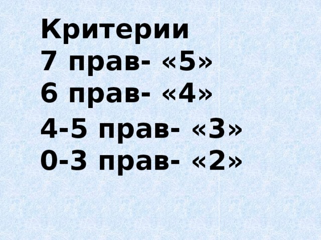 Критерии 7 прав- «5» 6 прав- «4» 4-5 прав- «3» 0-3 прав- «2»