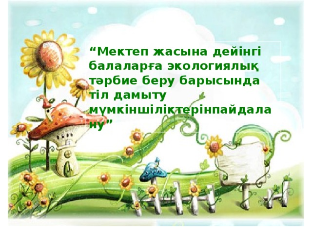 “ Мектеп жасына дейінгі балаларға экологиялық тәрбие беру барысында тіл дамыту мүмкіншіліктерінпайдалану”