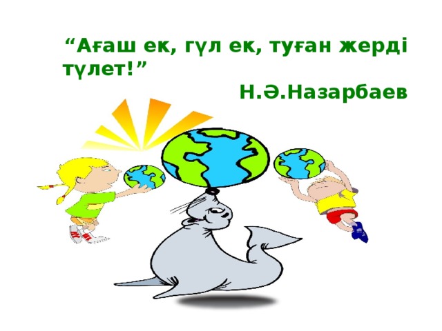 “ Ағаш ек, гүл ек, туған жерді түлет!” Н.Ә.Назарбаев