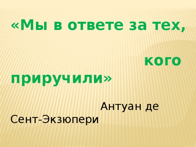 « Мы в ответе за тех,  кого приручили »  Антуан де Сент-Экзюпери